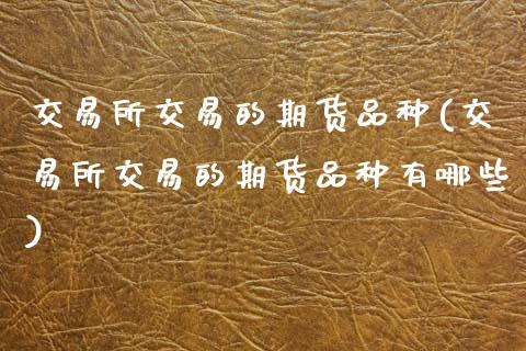 交易所交易的期货品种(交易所交易的期货品种有哪些)_股指期货_第1张_八八期货网 交易所交易的期货品种(交易所交易的期货品种有哪些)_https://www.gzbbqc.com_股指期货_第1张