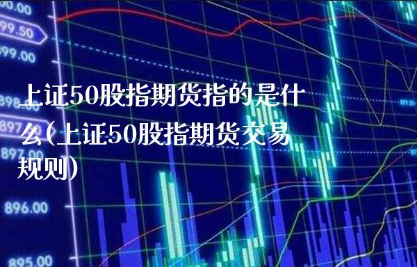 上证50股指期货指的是什么(上证50股指期货交易规则)_纳指期货_第1张_八八期货网 上证50股指期货指的是什么(上证50股指期货交易规则)_https://www.gzbbqc.com_纳指期货_第1张