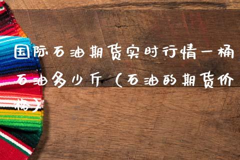 国际石油期货实时行情一桶石油多少斤（石油的期货价格）_https://www.gnhpgy.com_原油期货_第1张
