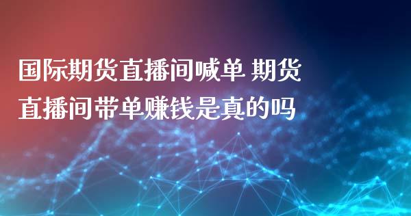 国际期货直播间喊单 期货直播间带单赚钱是真的吗_https://www.gnhpgy.com_期货知识_第1张
