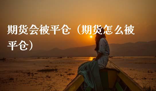 期货会被平仓（期货怎么被平仓）_https://www.gzbbqc.com_原油期货_第1张