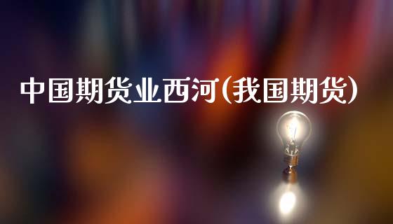 中国期货业西河(我国期货)_https://www.gzbbqc.com_黄金期货_第1张