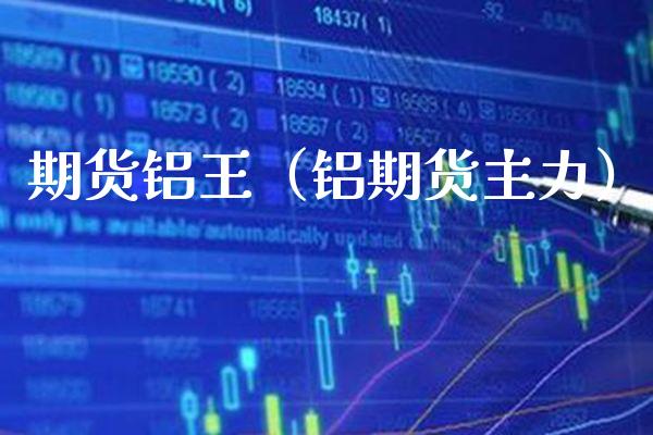 期货铝王（铝期货主力）_https://www.gzbbqc.com_纳指期货_第1张