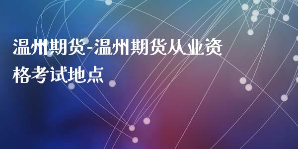 温州期货-温州期货从业资格考试地点_https://www.gzbbqc.com_股指期货_第1张