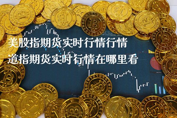 美股指期货实时行情行情 道指期货实时行情在哪里看_https://www.gnhpgy.com_道指期货_第1张