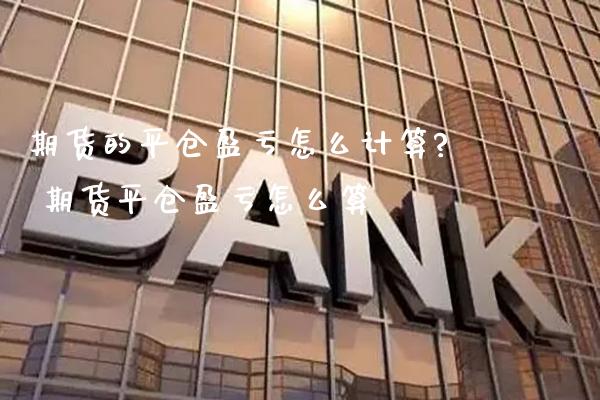 期货的平仓盈亏怎么计算? 期货平仓盈亏怎么算_https://www.gzbbqc.com_股指期货_第1张