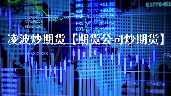 凌波炒期货【期货公司炒期货】_https://www.gzbbqc.com_道指期货_第1张