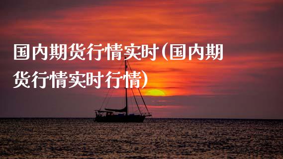 国内期货行情实时(国内期货行情实时行情)_https://www.gzbbqc.com_未分类_第1张