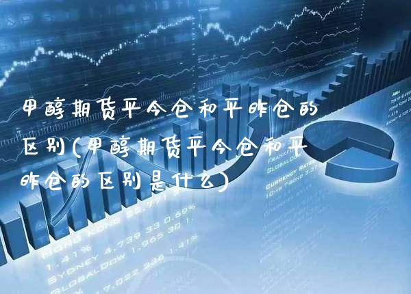 甲醇期货平今仓和平昨仓的区别(甲醇期货平今仓和平昨仓的区别是什么)_https://www.gzbbqc.com_恒指期货_第1张