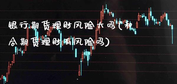 银行期货理财风险大吗(和合期货理财有风险吗)_期货知识_第1张_八八期货网 银行期货理财风险大吗(和合期货理财有风险吗)_https://www.gzbbqc.com_期货知识_第1张