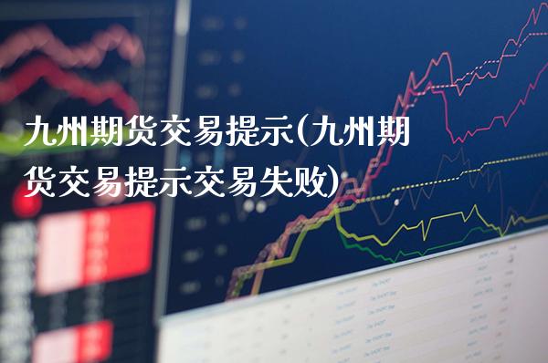 九州期货交易提示(九州期货交易提示交易失败)_https://www.gzbbqc.com_纳指期货_第1张