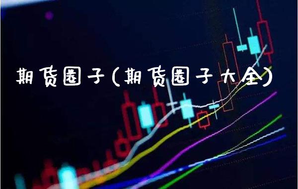 期货圈子(期货圈子大全)_https://www.gzbbqc.com_股指期货_第1张