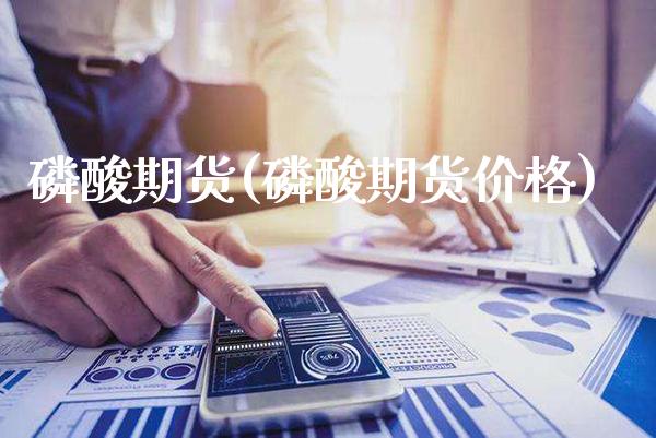 磷酸期货(磷酸期货价格)_https://www.gzbbqc.com_德指期货_第1张