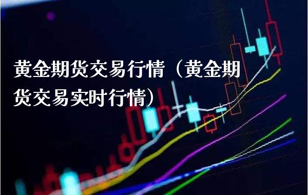 黄金期货交易行情（黄金期货交易实时行情）_https://www.gzbbqc.com_黄金期货_第1张