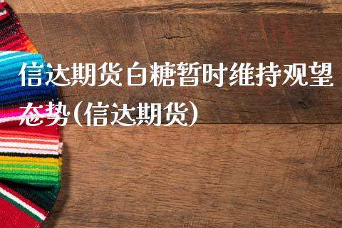 信达期货白糖暂时维持观望态势(信达期货)_https://www.gzbbqc.com_股指期货_第1张