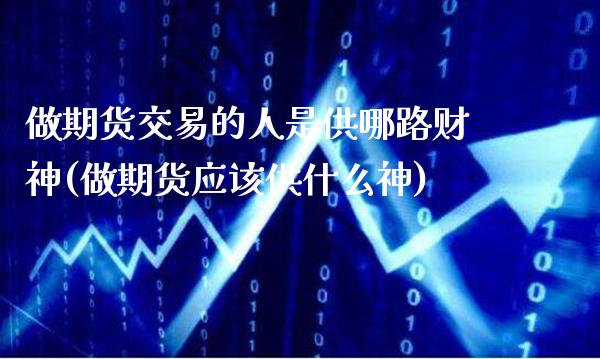做期货交易的人是供哪路财神(做期货应该供什么神)_https://www.gzbbqc.com_纳指期货_第1张