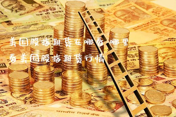 美国股指期货在哪看-哪里看美国股指期货行情_https://www.gnhpgy.com_黄金期货_第1张