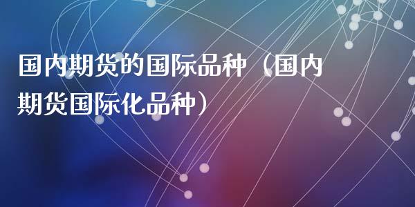 国内期货的国际品种（国内期货国际化品种）_https://www.gzbbqc.com_恒指期货_第1张