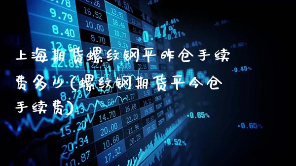上海期货螺纹钢平昨仓手续费多少(螺纹钢期货平今仓手续费)_https://www.gzbbqc.com_纳指期货_第1张