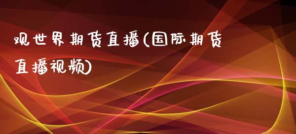 观世界期货直播(国际期货直播视频)_https://www.gzbbqc.com_恒指期货_第1张