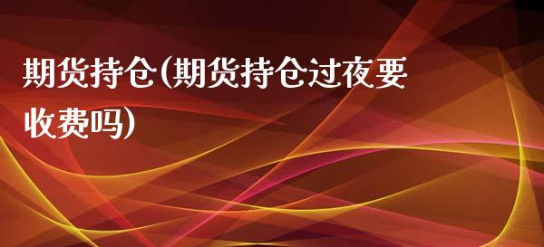 期货持仓(期货持仓过夜要收费吗)_https://www.gzbbqc.com_黄金期货_第1张