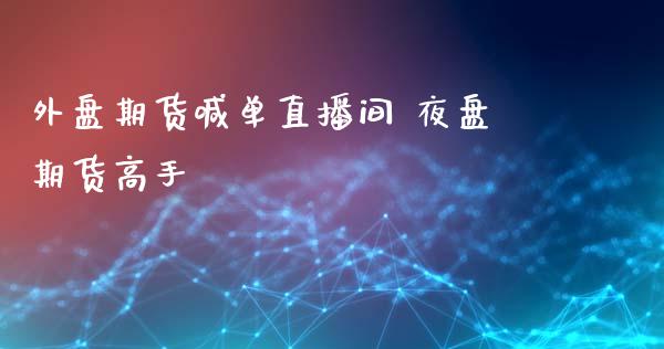 外盘期货喊单直播间 夜盘期货高手_https://www.gnhpgy.com_期货知识_第1张