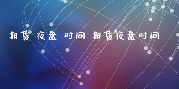 期货 夜盘 时间 期货夜盘时间_https://www.gzbbqc.com_原油期货_第1张