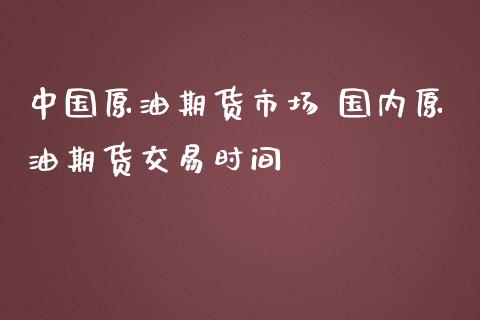 中国原油期货市场 国内原油期货交易时间_https://www.gzbbqc.com_原油期货_第1张