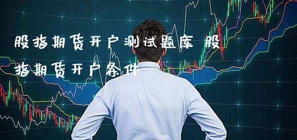 股指期货开户测库 股指期货开户条件_https://www.gnhpgy.com_道指期货_第1张