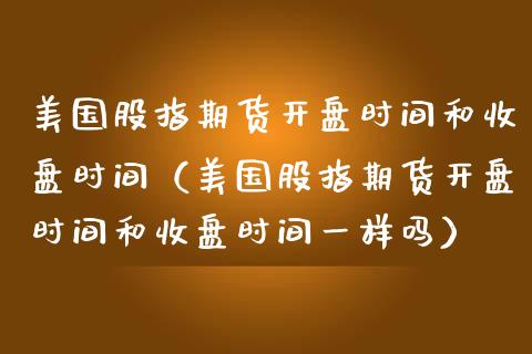 美国股指期货开盘时间和收盘时间（美国股指期货开盘时间和收盘时间一样吗）_https://www.gzbbqc.com_原油期货_第1张
