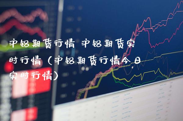 沪铝期货行情 沪铝期货实时行情（沪铝期货行情今日实时行情）_https://www.gnhpgy.com_恒指期货_第1张