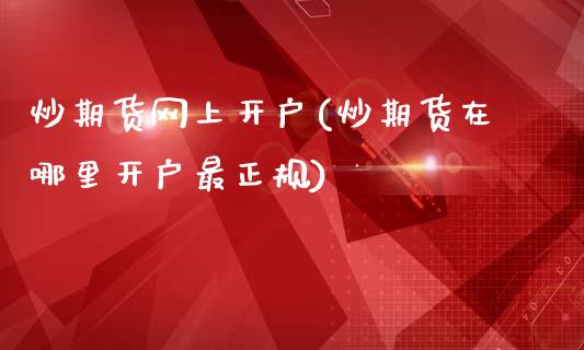 炒期货网上开户(炒期货在哪里开户最正规)_https://www.gzbbqc.com_股指期货_第1张