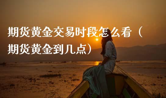 期货黄金交易时段怎么看（期货黄金到几点）_https://www.gzbbqc.com_黄金期货_第1张