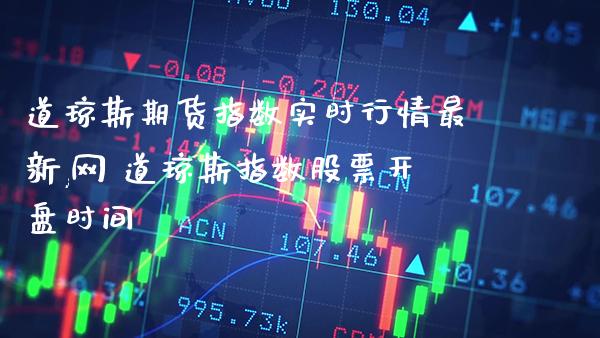 道琼斯期货指数实时行情最新,网 道琼斯指数股票开盘时间_https://www.gnhpgy.com_道指期货_第1张