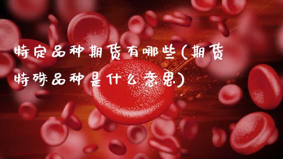 特定品种期货有哪些(期货特殊品种是什么意思)_https://www.gzbbqc.com_德指期货_第1张