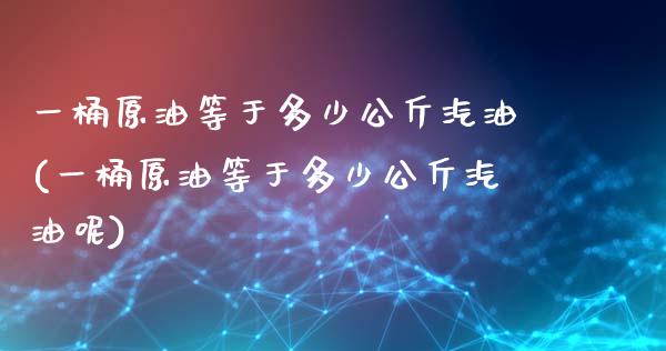 一桶原油等于多少公斤汽油(一桶原油等于多少公斤汽油呢)_https://www.gzbbqc.com_恒指期货_第1张