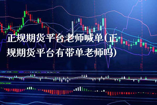 正规期货平台老师喊单(正规期货平台有带单老师吗)_https://www.gzbbqc.com_股指期货_第1张