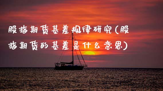 股指期货基差规律研究(股指期货的基差是什么意思)_https://www.gzbbqc.com_期货知识_第1张