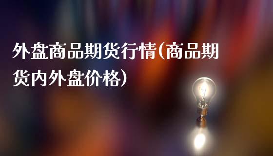 外盘商品期货行情(商品期货内外盘价格)_https://www.gzbbqc.com_股指期货_第1张