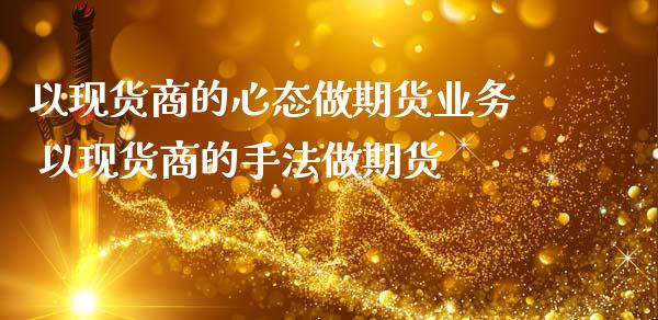 以现货商的心态做期货业务 以现货商的手法做期货_https://www.gzbbqc.com_股指期货_第1张