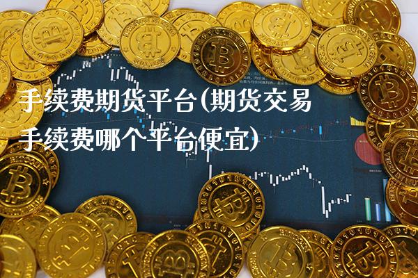 手续费期货平台(期货交易手续费哪个平台便宜)_https://www.gzbbqc.com_未分类_第1张