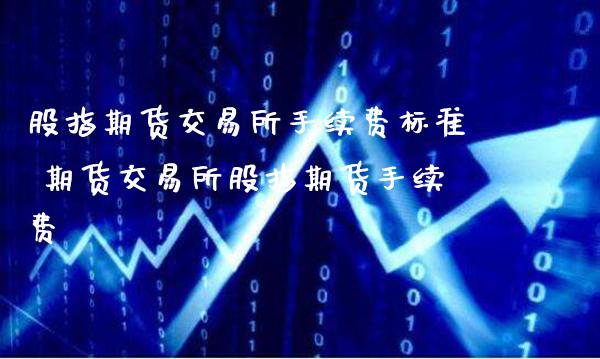 股指期货交易所手续费标准 期货交易所股指期货手续费_https://www.gnhpgy.com_股指期货_第1张