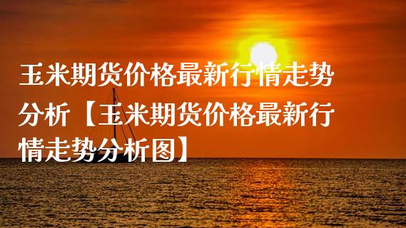 玉米期货价格最新行情走势分析【玉米期货价格最新行情走势分析图】_https://www.gzbbqc.com_原油期货_第1张