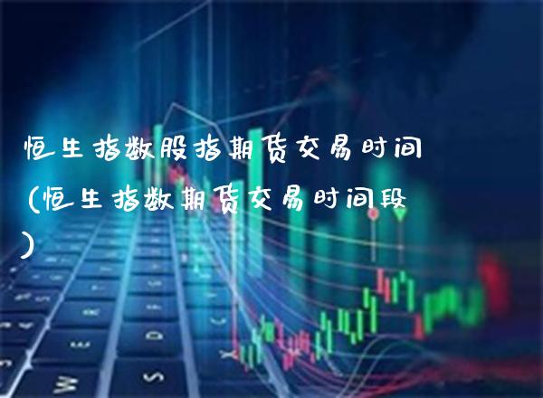 恒生指数股指期货交易时间(恒生指数期货交易时间段)_期货知识_第1张_八八期货网 恒生指数股指期货交易时间(恒生指数期货交易时间段)_https://www.gzbbqc.com_期货知识_第1张