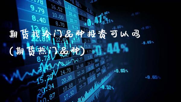 期货找冷门品种投资可以吗(期货热门品种)_未分类_第1张_八八期货网 期货找冷门品种投资可以吗(期货热门品种)_https://www.gzbbqc.com_未分类_第1张