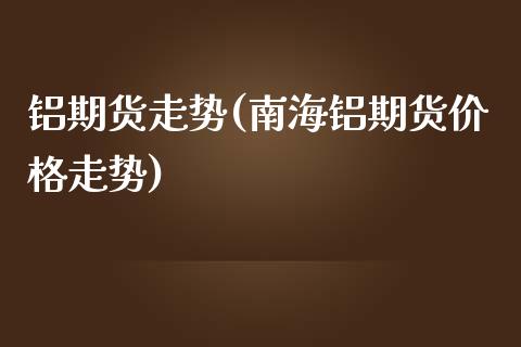 铝期货走势(南海铝期货价格走势)_https://www.gzbbqc.com_纳指期货_第1张