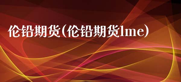 伦铅期货(伦铅期货lme)_https://www.gzbbqc.com_股指期货_第1张