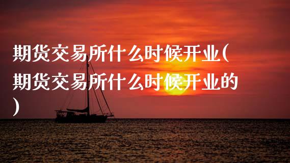 期货交易所什么时候开业(期货交易所什么时候开业的)_https://www.gzbbqc.com_恒指期货_第1张