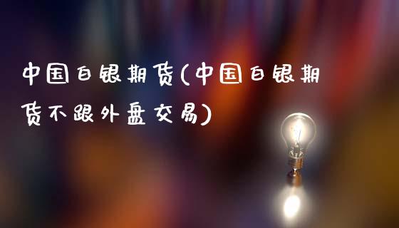 中国白银期货(中国白银期货不跟外盘交易)_https://www.gzbbqc.com_德指期货_第1张