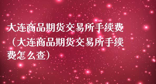大连商品期货交易所手续费（大连商品期货交易所手续费怎么查）_https://www.gzbbqc.com_纳指期货_第1张